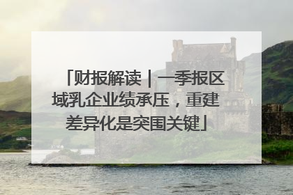 财报解读｜一季报区域乳企业绩承压，重建差异化是突围关键